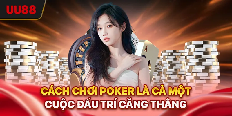 Cách Chơi Poker - Hướng Dẫn Cụ Thể Và Chiến Thuật Nâng Trình 1 Cách chơi Poker là cả một cuộc đấu trí căng thẳng